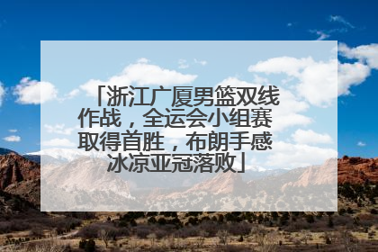 浙江广厦男篮双线作战，全运会小组赛取得首胜，布朗手感冰凉亚冠落败