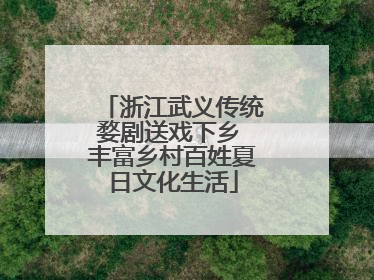 浙江武义传统婺剧送戏下乡 丰富乡村百姓夏日文化生活