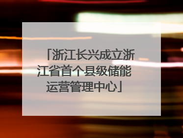 浙江长兴成立浙江省首个县级储能运营管理中心