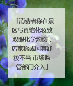 消费者称在景区写真馆化妆致双眼化学灼伤，店家称或因其卸妆不当 市场监管部门介入
