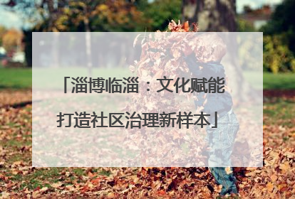 淄博临淄：文化赋能 打造社区治理新样本