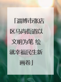 淄博市张店区马尚街道以文明为笔 绘就幸福民生新画卷