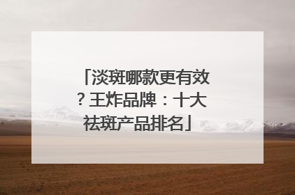 淡斑哪款更有效？王炸品牌：十大祛斑产品排名