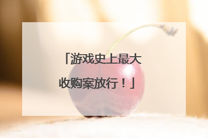 游戏史上最大收购案放行！