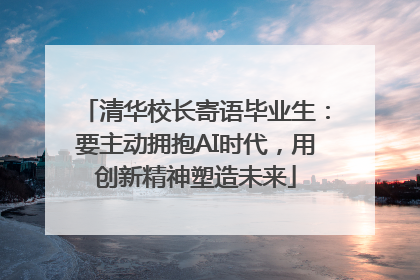 清华校长寄语毕业生：要主动拥抱AI时代，用创新精神塑造未来