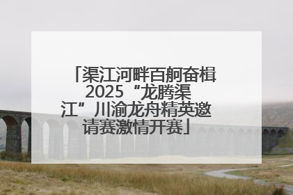 渠江河畔百舸奋楫 2025“龙腾渠江”川渝龙舟精英邀请赛激情开赛