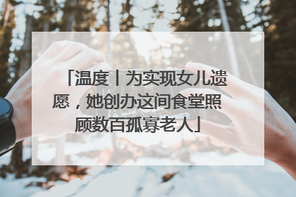 温度丨为实现女儿遗愿，她创办这间食堂照顾数百孤寡老人