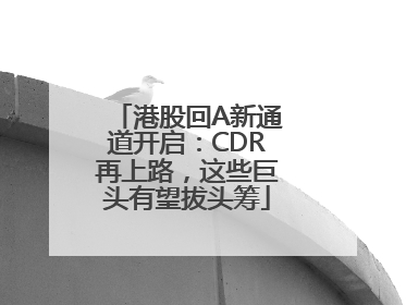 港股回A新通道开启：CDR再上路，这些巨头有望拔头筹