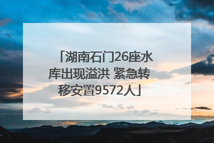 湖南石门26座水库出现溢洪 紧急转移安置9572人