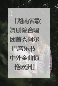 湖南省歌舞剧院合唱团首秀阿尔巴音乐节 中外金曲惊艳欧洲