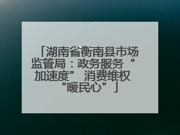 湖南省衡南县市场监管局：政务服务“加速度” 消费维权“暖民心”