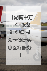 湖南中方：CT设备进乡镇 民众享便捷实惠医疗服务