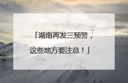 湖南再发三预警，这些地方要注意！