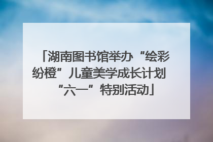 湖南图书馆举办“绘彩纷橙”儿童美学成长计划“六一”特别活动