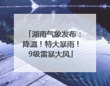 湖南气象发布：降温！特大暴雨！9级雷暴大风