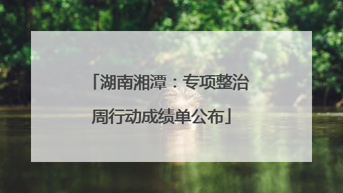 湖南湘潭：专项整治周行动成绩单公布