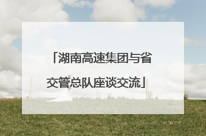 湖南高速集团与省交管总队座谈交流