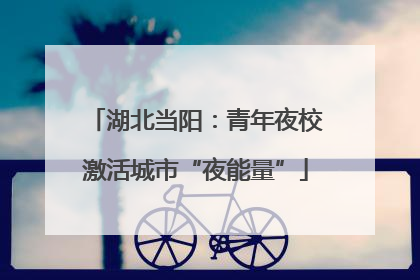 湖北当阳：青年夜校激活城市“夜能量”