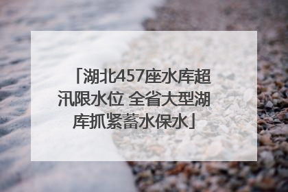 湖北457座水库超汛限水位 全省大型湖库抓紧蓄水保水