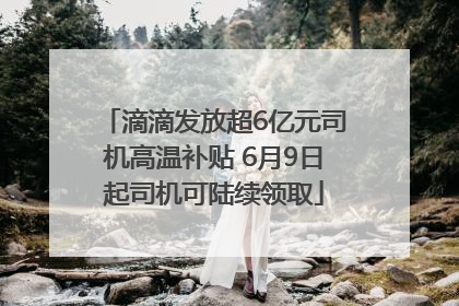 滴滴发放超6亿元司机高温补贴 6月9日起司机可陆续领取