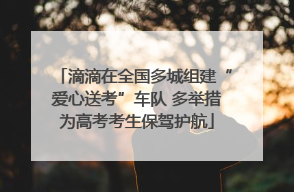 滴滴在全国多城组建“爱心送考”车队 多举措为高考考生保驾护航