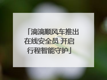 滴滴顺风车推出在线安全员 开启行程智能守护
