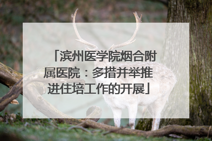 滨州医学院烟合附属医院：多措并举推进住培工作的开展