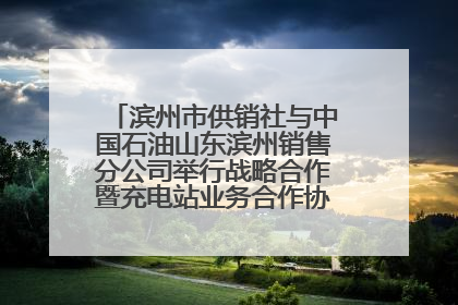 滨州市供销社与中国石油山东滨州销售分公司举行战略合作暨充电站业务合作协议签约仪式