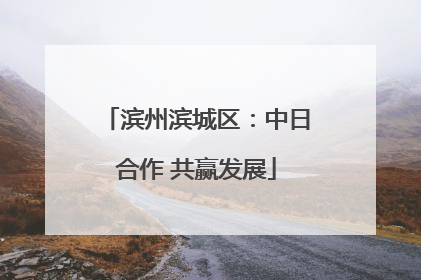 滨州滨城区：中日合作 共赢发展