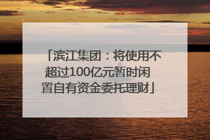 滨江集团：将使用不超过100亿元暂时闲置自有资金委托理财