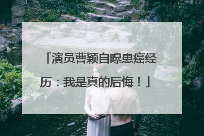 演员曹颖自曝患癌经历：我是真的后悔！