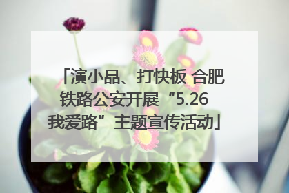 演小品、打快板 合肥铁路公安开展“5.26我爱路”主题宣传活动
