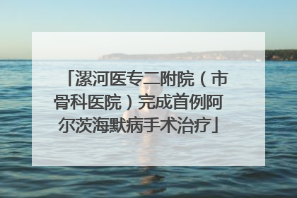 漯河医专二附院（市骨科医院）完成首例阿尔茨海默病手术治疗