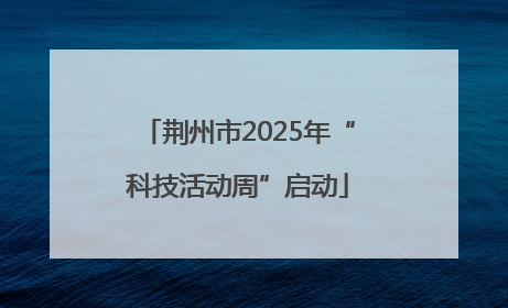 荆州市2025年“科技活动周”启动