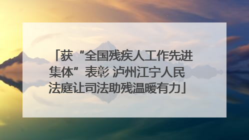 获“全国残疾人工作先进集体”表彰 泸州江宁人民法庭让司法助残温暖有力
