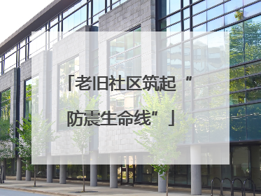 老旧社区筑起“防震生命线”