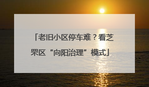 老旧小区停车难？看芝罘区“向阳治理”模式