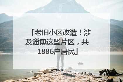 老旧小区改造！涉及淄博这些片区，共1886户居民