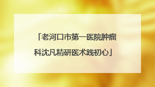 老河口市第一医院肿瘤科沈凡精研医术践初心