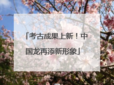 考古成果上新！中国龙再添新形象