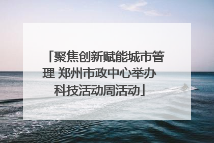 聚焦创新赋能城市管理 郑州市政中心举办科技活动周活动