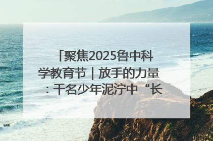 聚焦2025鲁中科学教育节｜放手的力量：千名少年泥泞中“长出勇敢翅膀”