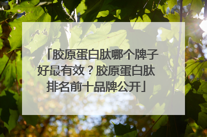 胶原蛋白肽哪个牌子好最有效？胶原蛋白肽排名前十品牌公开