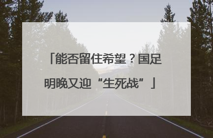 能否留住希望？国足明晚又迎“生死战”