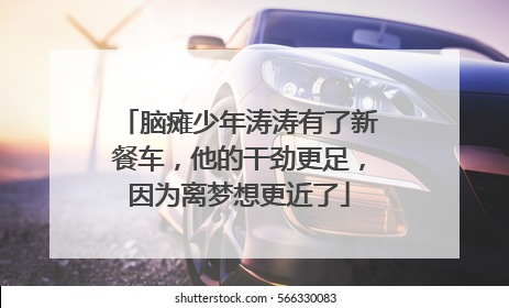 脑瘫少年涛涛有了新餐车，他的干劲更足，因为离梦想更近了