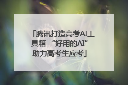 腾讯打造高考AI工具箱 “好用的AI”助力高考生应考