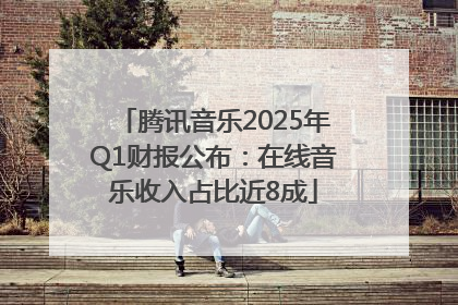 腾讯音乐2025年Q1财报公布：在线音乐收入占比近8成
