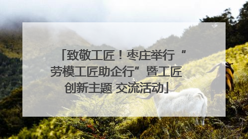 致敬工匠！枣庄举行“劳模工匠助企行”暨工匠创新主题 交流活动