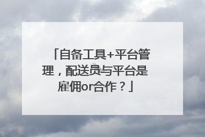 自备工具+平台管理，配送员与平台是雇佣or合作？
