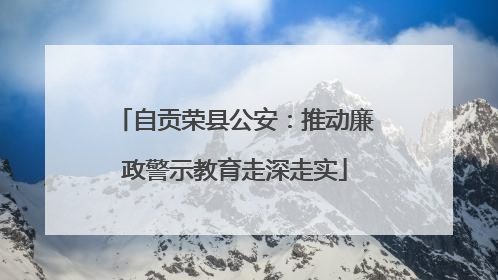 自贡荣县公安：推动廉政警示教育走深走实